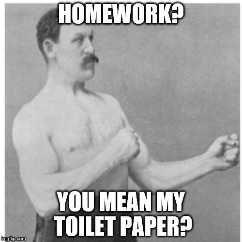 We all feel this way... | HOMEWORK? YOU MEAN MY TOILET PAPER? | image tagged in memes,overly manly man,homework | made w/ Imgflip meme maker