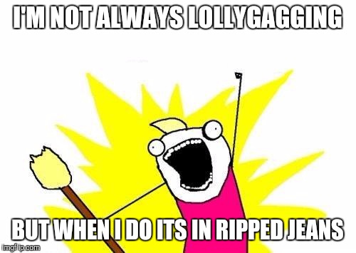 X All The Y Meme | I'M NOT ALWAYS LOLLYGAGGING BUT WHEN I DO ITS IN RIPPED JEANS | image tagged in memes,x all the y | made w/ Imgflip meme maker