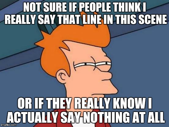 Futurama Fry | NOT SURE IF PEOPLE THINK I REALLY SAY THAT LINE IN THIS SCENE OR IF THEY REALLY KNOW I ACTUALLY SAY NOTHING AT ALL | image tagged in memes,futurama fry | made w/ Imgflip meme maker