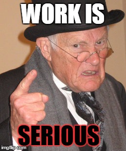 Back In My Day | WORK IS SERIOUS | image tagged in memes,back in my day | made w/ Imgflip meme maker