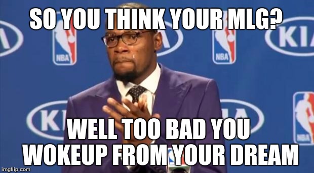 You The Real MVP | SO YOU THINK YOUR MLG? WELL TOO BAD YOU WOKEUP FROM YOUR DREAM | image tagged in memes,you the real mvp | made w/ Imgflip meme maker