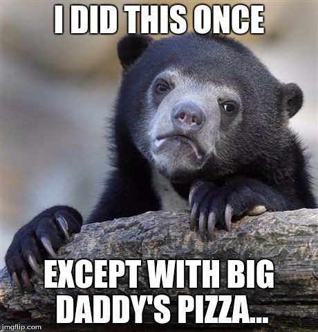 Confession Bear Meme | I DID THIS ONCE EXCEPT WITH BIG DADDY'S PIZZA... | image tagged in memes,confession bear | made w/ Imgflip meme maker