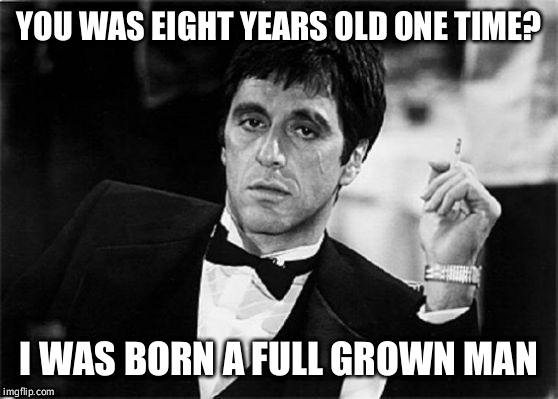 tony montana | YOU WAS EIGHT YEARS OLD ONE TIME? I WAS BORN A FULL GROWN MAN | image tagged in tony montana | made w/ Imgflip meme maker