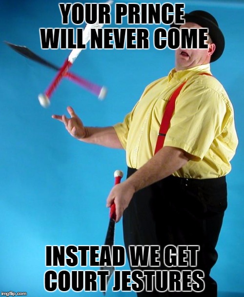 http://www.aboutfacesentertainers.com/images/jugglers/newlin_n/n | YOUR PRINCE WILL NEVER COME INSTEAD WE GET COURT JESTURES | image tagged in http//wwwaboutfacesentertainerscom/images/jugglers/newlin_n/n | made w/ Imgflip meme maker