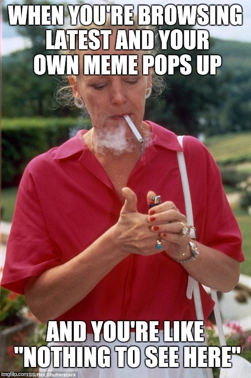 WHEN YOU'RE BROWSING LATEST AND YOUR OWN MEME POPS UP AND YOU'RE LIKE "NOTHING TO SEE HERE" | made w/ Imgflip meme maker