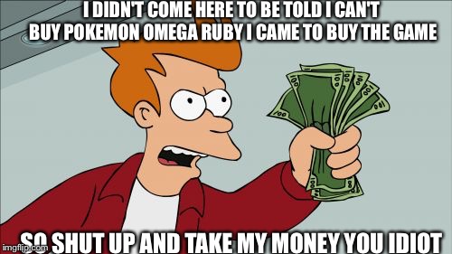 Shut Up And Take My Money Fry Meme | I DIDN'T COME HERE TO BE TOLD I CAN'T BUY POKEMON OMEGA RUBY I CAME TO BUY THE GAME SO SHUT UP AND TAKE MY MONEY YOU IDIOT | image tagged in memes,shut up and take my money fry | made w/ Imgflip meme maker