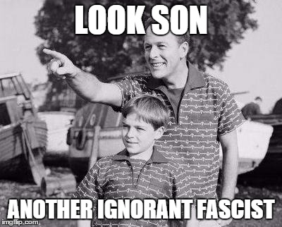 LOOK SON ANOTHER IGNORANT FASCIST | made w/ Imgflip meme maker