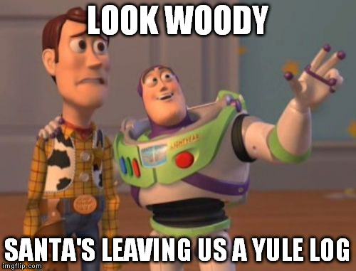 X, X Everywhere | LOOK WOODY SANTA'S LEAVING US A YULE LOG | image tagged in memes,x x everywhere | made w/ Imgflip meme maker