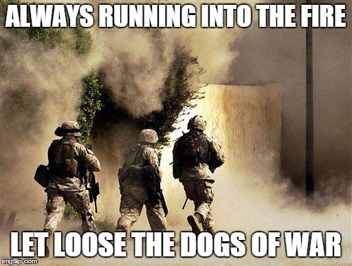 ALWAYS RUNNING INTO THE FIRE LET LOOSE THE DOGS OF WAR | made w/ Imgflip meme maker