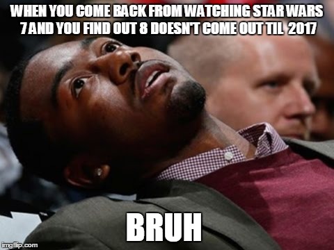 Star Wars Bruh  | WHEN YOU COME BACK FROM WATCHING STAR WARS 7 AND YOU FIND OUT 8 DOESN'T COME OUT TIL  2017 BRUH | image tagged in star wars,bruh | made w/ Imgflip meme maker