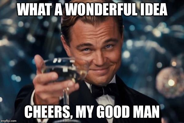 Leonardo Dicaprio Cheers Meme | WHAT A WONDERFUL IDEA CHEERS, MY GOOD MAN | image tagged in memes,leonardo dicaprio cheers | made w/ Imgflip meme maker