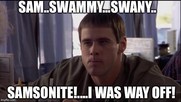 Dumb and Dumber idea | SAM..SWAMMY...SWANY.. SAMSONITE!....I WAS WAY OFF! | image tagged in dumb and dumber idea,scumbag | made w/ Imgflip meme maker