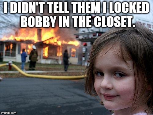 Disaster Girl | I DIDN'T TELL THEM I LOCKED BOBBY IN THE CLOSET. | image tagged in memes,disaster girl | made w/ Imgflip meme maker