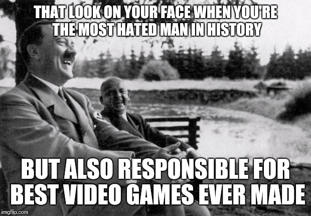 Adolf Hitler laughing | THAT LOOK ON YOUR FACE WHEN YOU'RE THE MOST HATED MAN IN HISTORY BUT ALSO RESPONSIBLE FOR BEST VIDEO GAMES EVER MADE | image tagged in adolf hitler laughing | made w/ Imgflip meme maker