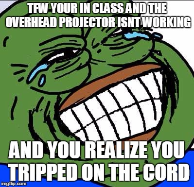 Laughing PEPE | TFW YOUR IN CLASS AND THE OVERHEAD PROJECTOR ISNT WORKING AND YOU REALIZE YOU TRIPPED ON THE CORD | image tagged in laughing pepe | made w/ Imgflip meme maker