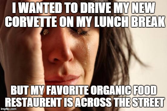 First World Problems Meme | I WANTED TO DRIVE MY NEW CORVETTE ON MY LUNCH BREAK BUT MY FAVORITE ORGANIC FOOD RESTAURENT IS ACROSS THE STREET | image tagged in memes,first world problems,scumbag | made w/ Imgflip meme maker