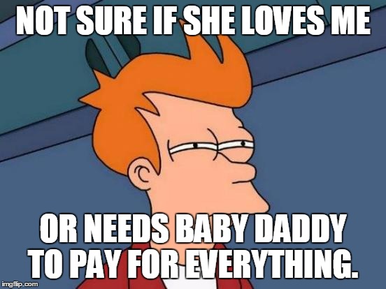 Futurama Fry Meme | NOT SURE IF SHE LOVES ME OR NEEDS BABY DADDY TO PAY FOR EVERYTHING. | image tagged in memes,futurama fry,love,baby daddy,money | made w/ Imgflip meme maker