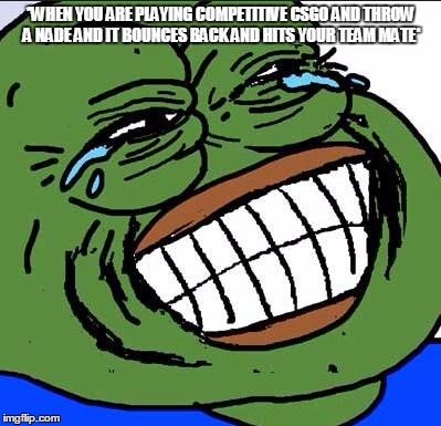 Laughing PEPE | *WHEN YOU ARE PLAYING COMPETITIVE CSGO AND THROW A NADE AND IT BOUNCES BACK AND HITS YOUR TEAM MATE* | image tagged in laughing pepe | made w/ Imgflip meme maker