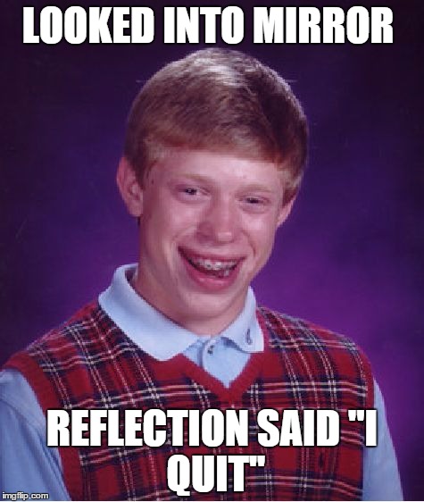 Bad Luck Brian | LOOKED INTO MIRROR REFLECTION SAID
''I QUIT'' | image tagged in memes,bad luck brian | made w/ Imgflip meme maker