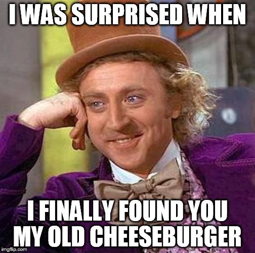 Creepy Condescending Wonka | I WAS SURPRISED WHEN I FINALLY FOUND YOU MY OLD CHEESEBURGER | image tagged in memes,creepy condescending wonka | made w/ Imgflip meme maker