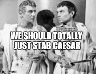stab Caesar | WE SHOULD TOTALLY JUST STAB CAESAR | image tagged in stab caesar | made w/ Imgflip meme maker