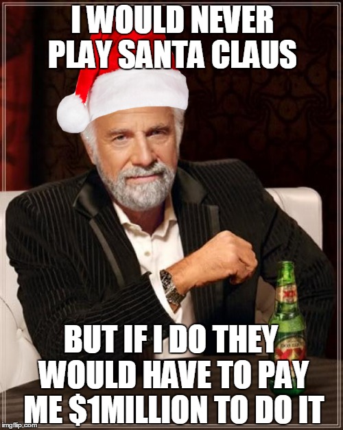 The Most Interesting Santa In The World | I WOULD NEVER PLAY SANTA CLAUS BUT IF I DO THEY WOULD HAVE TO PAY ME $1MILLION TO DO IT | image tagged in memes,the most interesting man in the world | made w/ Imgflip meme maker