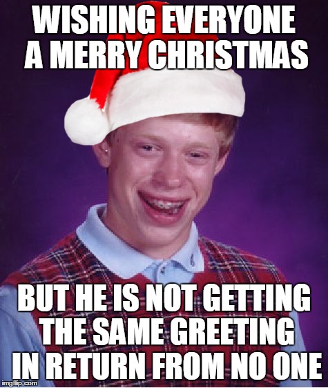 Santa Brian | WISHING EVERYONE A MERRY CHRISTMAS BUT HE IS NOT GETTING THE SAME GREETING IN RETURN FROM NO ONE | image tagged in memes,bad luck brian | made w/ Imgflip meme maker