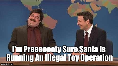 I'm Preeeeeety Sure Santa Is Running An Illegal Toy Operation | image tagged in here about did thing | made w/ Imgflip meme maker
