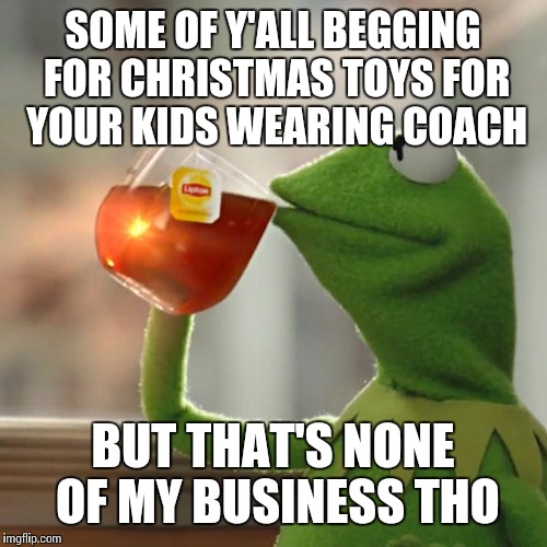 But That's None Of My Business Meme | SOME OF Y'ALL BEGGING FOR CHRISTMAS TOYS FOR YOUR KIDS WEARING COACH BUT THAT'S NONE OF MY BUSINESS THO | image tagged in memes,but thats none of my business,kermit the frog | made w/ Imgflip meme maker