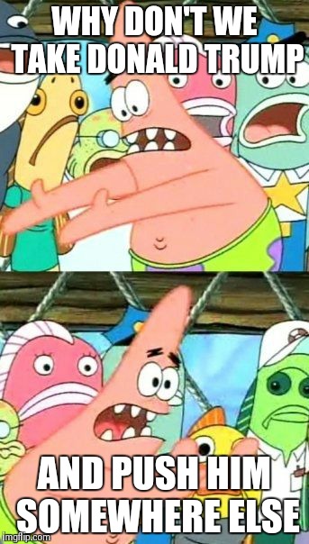 Put It Somewhere Else Patrick Meme | WHY DON'T WE TAKE DONALD TRUMP AND PUSH HIM SOMEWHERE ELSE | image tagged in memes,put it somewhere else patrick | made w/ Imgflip meme maker