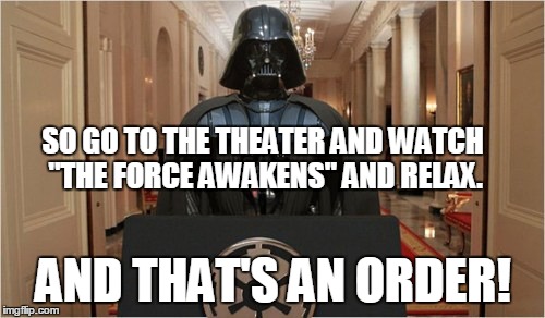 SO GO TO THE THEATER AND WATCH "THE FORCE AWAKENS" AND RELAX. AND THAT'S AN ORDER! | made w/ Imgflip meme maker