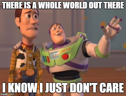X, X Everywhere Meme | THERE IS A WHOLE WORLD OUT THERE I KNOW I JUST DON'T CARE | image tagged in memes,x x everywhere | made w/ Imgflip meme maker
