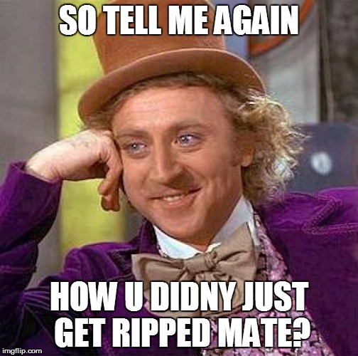 Creepy Condescending Wonka | SO TELL ME AGAIN HOW U DIDNY JUST GET RIPPED MATE? | image tagged in memes,creepy condescending wonka | made w/ Imgflip meme maker
