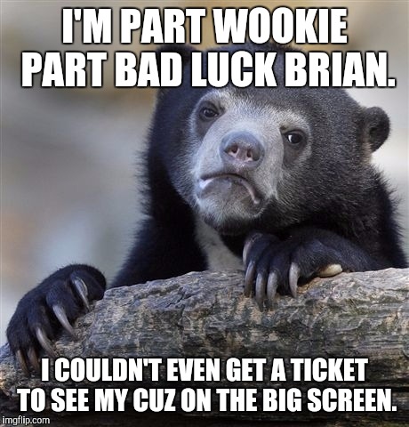 Confession Bear Meme | I'M PART WOOKIE PART BAD LUCK BRIAN. I COULDN'T EVEN GET A TICKET TO SEE MY CUZ ON THE BIG SCREEN. | image tagged in memes,confession bear | made w/ Imgflip meme maker