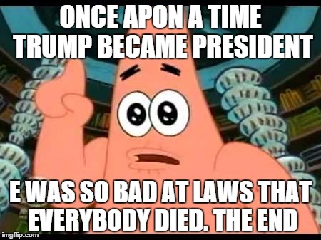 Patrick Says | ONCE APON A TIME TRUMP BECAME PRESIDENT E WAS SO BAD AT LAWS THAT EVERYBODY DIED. THE END | image tagged in memes,patrick says | made w/ Imgflip meme maker