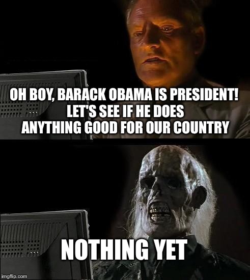 I'll Just Wait Here Meme | OH BOY, BARACK OBAMA IS PRESIDENT! LET'S SEE IF HE DOES ANYTHING GOOD FOR OUR COUNTRY NOTHING YET | image tagged in memes,ill just wait here | made w/ Imgflip meme maker