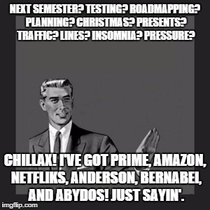 Kill Yourself Guy Meme | NEXT SEMESTER? TESTING? ROADMAPPING? PLANNING? CHRISTMAS? PRESENTS? TRAFFIC? LINES? INSOMNIA? PRESSURE? CHILLAX! I'VE GOT PRIME, AMAZON, NET | image tagged in memes,kill yourself guy | made w/ Imgflip meme maker