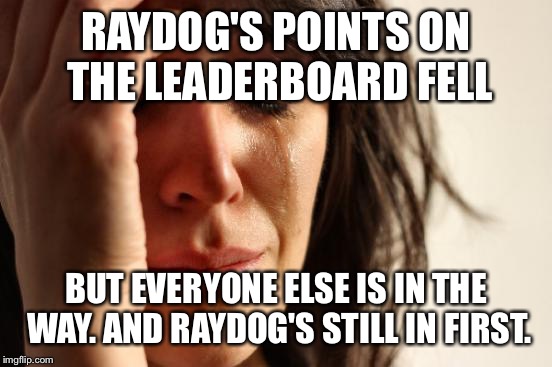 First World Problems Meme | RAYDOG'S POINTS ON THE LEADERBOARD FELL BUT EVERYONE ELSE IS IN THE WAY. AND RAYDOG'S STILL IN FIRST. | image tagged in memes,first world problems | made w/ Imgflip meme maker