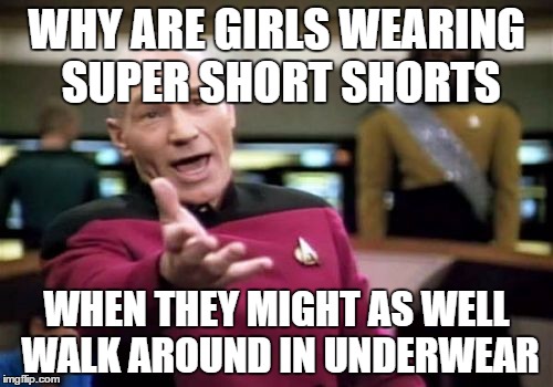 Picard Wtf | WHY ARE GIRLS WEARING SUPER SHORT SHORTS WHEN THEY MIGHT AS WELL WALK AROUND IN UNDERWEAR | image tagged in memes,picard wtf | made w/ Imgflip meme maker