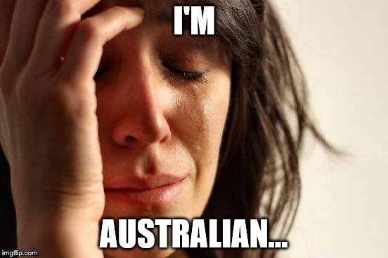 First World Problems Meme | I'M AUSTRALIAN... | image tagged in memes,first world problems | made w/ Imgflip meme maker