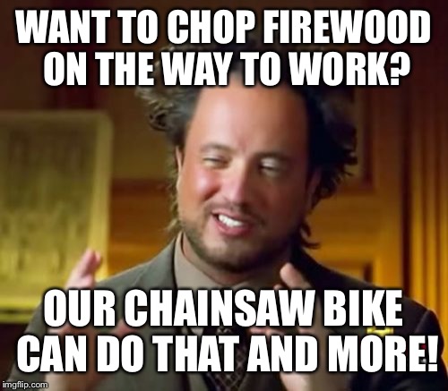 Ancient Aliens Meme | WANT TO CHOP FIREWOOD ON THE WAY TO WORK? OUR CHAINSAW BIKE CAN DO THAT AND MORE! | image tagged in memes,ancient aliens | made w/ Imgflip meme maker