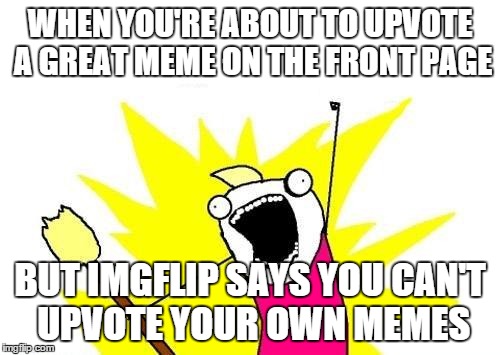 X All The Y | WHEN YOU'RE ABOUT TO UPVOTE A GREAT MEME ON THE FRONT PAGE BUT IMGFLIP SAYS YOU CAN'T UPVOTE YOUR OWN MEMES | image tagged in memes,x all the y | made w/ Imgflip meme maker