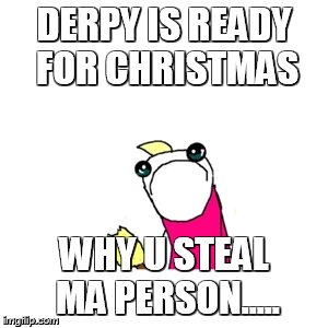 Sad X All The Y | DERPY IS READY FOR CHRISTMAS WHY U STEAL MA PERSON..... | image tagged in memes,sad x all the y | made w/ Imgflip meme maker