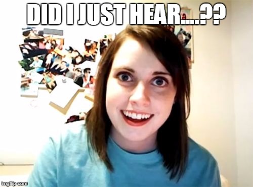 Overly Attached Girlfriend Meme | DID I JUST HEAR....?? | image tagged in memes,overly attached girlfriend | made w/ Imgflip meme maker