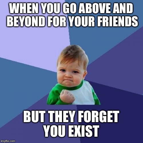 Success Kid Meme | WHEN YOU GO ABOVE AND BEYOND FOR YOUR FRIENDS BUT THEY FORGET YOU EXIST | image tagged in memes,success kid | made w/ Imgflip meme maker
