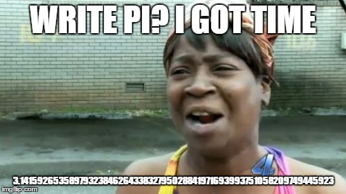 Ain't Nobody Got Time For That | WRITE PI? I GOT TIME 3.1415926535897932384626433832795028841971693993751058209749445923 | image tagged in memes,aint nobody got time for that | made w/ Imgflip meme maker