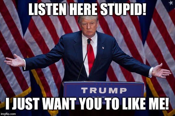 Donald Trump | LISTEN HERE STUPID! I JUST WANT YOU TO LIKE ME! | image tagged in donald trump | made w/ Imgflip meme maker