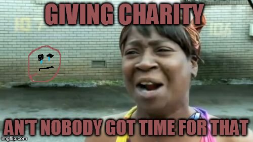 Ain't Nobody Got Time For That | GIVING CHARITY AN'T NOBODY GOT TIME FOR THAT | image tagged in memes,aint nobody got time for that | made w/ Imgflip meme maker