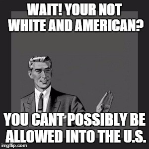 Kill Yourself Guy Meme | WAIT! YOUR NOT WHITE AND AMERICAN? YOU CANT POSSIBLY BE ALLOWED INTO THE U.S. | image tagged in memes,kill yourself guy | made w/ Imgflip meme maker