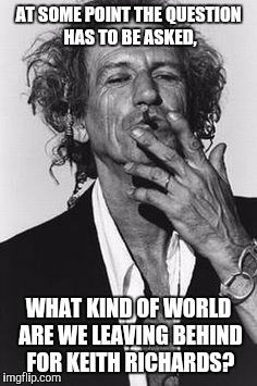 Keith Richards | AT SOME POINT THE QUESTION HAS TO BE ASKED, WHAT KIND OF WORLD ARE WE LEAVING BEHIND FOR KEITH RICHARDS? | image tagged in keith richards | made w/ Imgflip meme maker